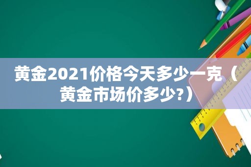 黄金2021价格今天多少一克（黄金市场价多少?）