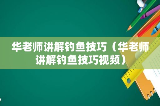 华老师讲解钓鱼技巧（华老师讲解钓鱼技巧视频）