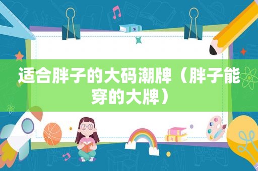 适合胖子的大码潮牌（胖子能穿的大牌）
