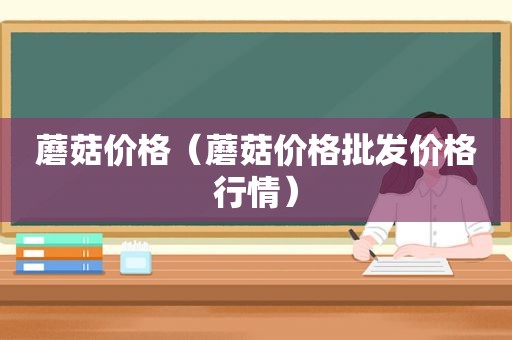 蘑菇价格（蘑菇价格批发价格行情）