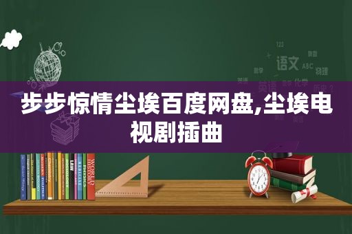 步步惊情尘埃百度网盘,尘埃电视剧插曲
