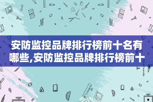 安防监控品牌排行榜前十名有哪些,安防监控品牌排行榜前十名图片