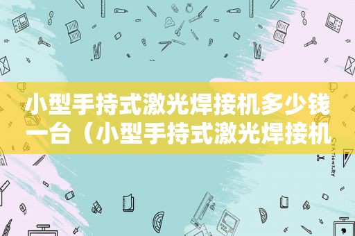 小型手持式激光焊接机多少钱一台（小型手持式激光焊接机多少钱一台价格）