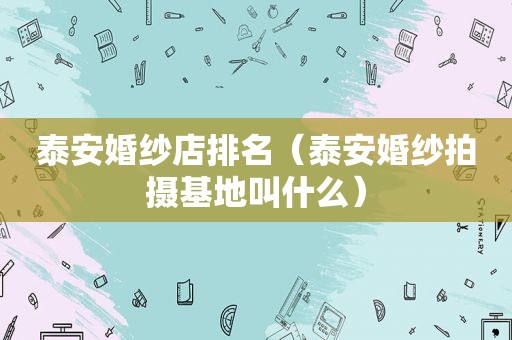 泰安婚纱店排名（泰安婚纱拍摄基地叫什么）