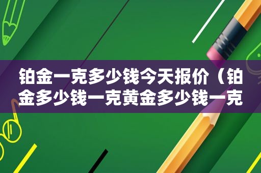 铂金一克多少钱今天报价（铂金多少钱一克黄金多少钱一克）