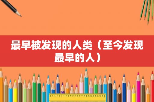 最早被发现的人类（至今发现最早的人）