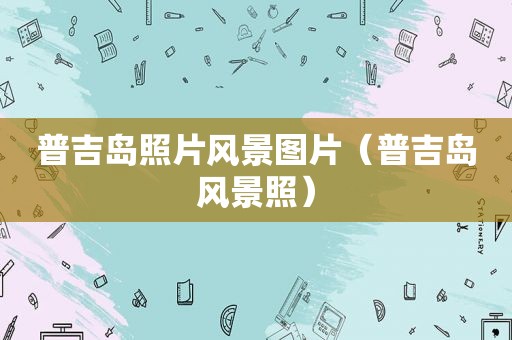 普吉岛照片风景图片（普吉岛风景照）