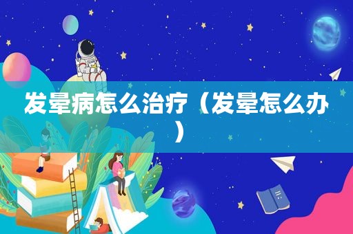 发晕病怎么治疗（发晕怎么办）