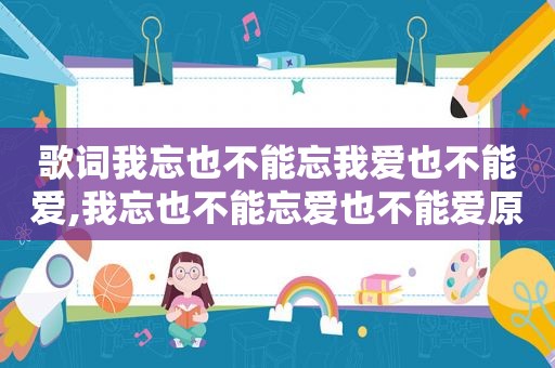 歌词我忘也不能忘我爱也不能爱,我忘也不能忘爱也不能爱原唱