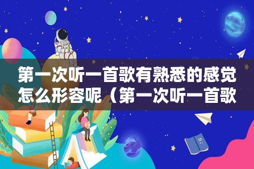 第一次听一首歌有熟悉的感觉怎么形容呢（第一次听一首歌有熟悉的感觉怎么形容句子）