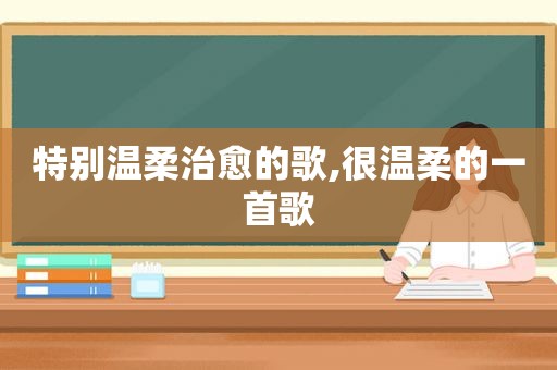 特别温柔治愈的歌,很温柔的一首歌