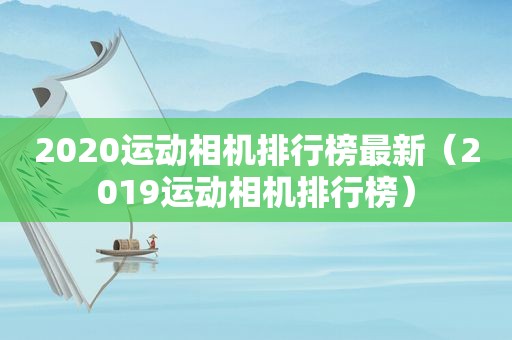 2020运动相机排行榜最新（2019运动相机排行榜）