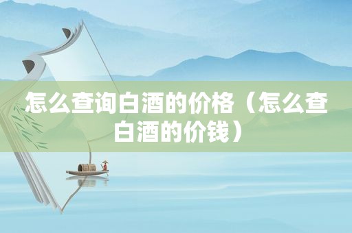 怎么查询白酒的价格（怎么查白酒的价钱）