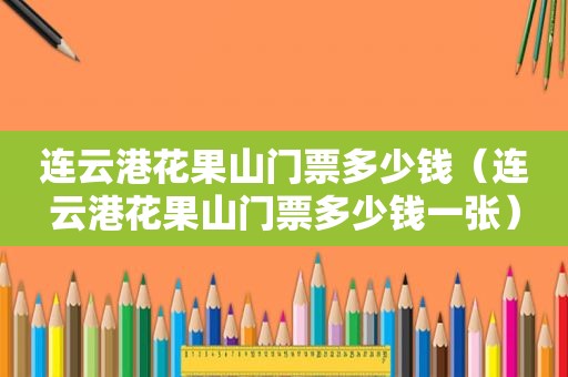 连云港花果山门票多少钱（连云港花果山门票多少钱一张）