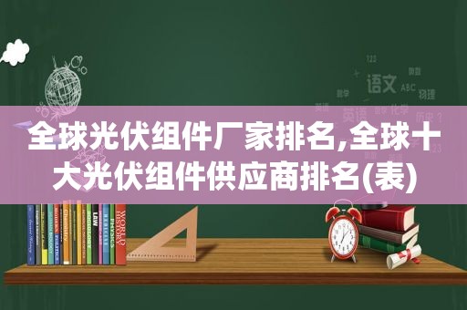 全球光伏组件厂家排名,全球十大光伏组件供应商排名(表)