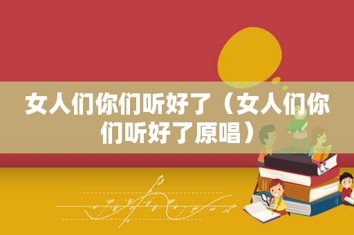 女人们你们听好了（女人们你们听好了原唱）