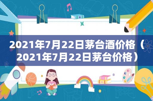 2021年7月22日茅台酒价格（2021年7月22日茅台价格）