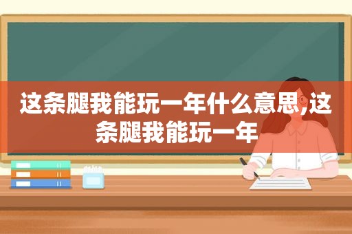 这条腿我能玩一年什么意思,这条腿我能玩一年