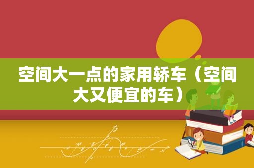 空间大一点的家用轿车（空间大又便宜的车）