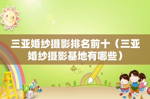 三亚婚纱摄影排名前十（三亚婚纱摄影基地有哪些）