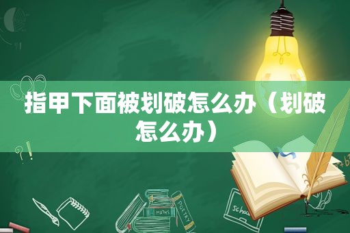 指甲下面被划破怎么办（划破怎么办）