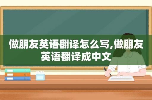 做朋友英语翻译怎么写,做朋友英语翻译成中文