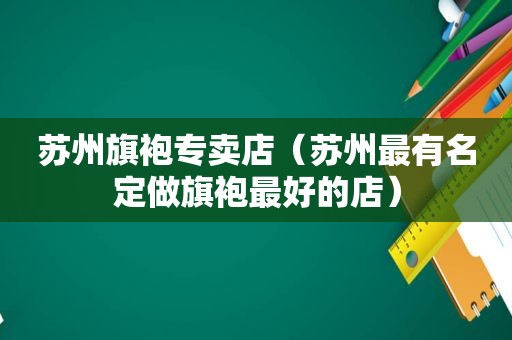 苏州旗袍专卖店（苏州最有名定做旗袍最好的店）