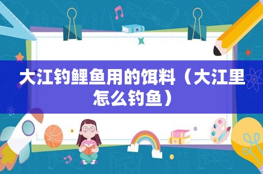 大江钓鲤鱼用的饵料（大江里怎么钓鱼）