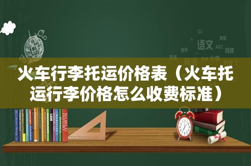 火车行李托运价格表（火车托运行李价格怎么收费标准）