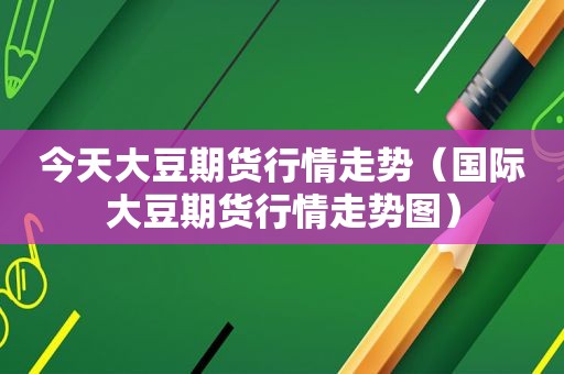今天大豆期货行情走势（国际大豆期货行情走势图）