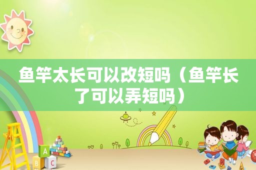 鱼竿太长可以改短吗（鱼竿长了可以弄短吗）