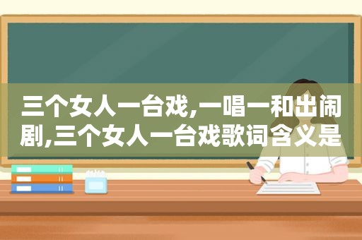 三个女人一台戏,一唱一和出闹剧,三个女人一台戏歌词含义是什么