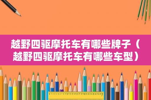 越野四驱摩托车有哪些牌子（越野四驱摩托车有哪些车型）