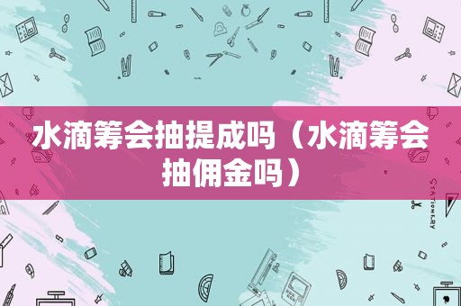 水滴筹会抽提成吗（水滴筹会抽佣金吗）