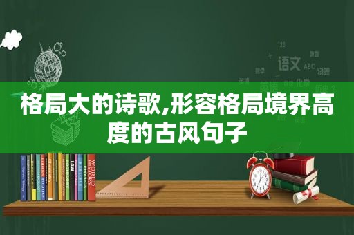 格局大的诗歌,形容格局境界高度的古风句子
