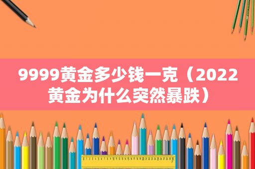9999黄金多少钱一克（2022黄金为什么突然暴跌）