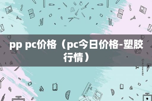 pp pc价格（pc今日价格-塑胶行情）