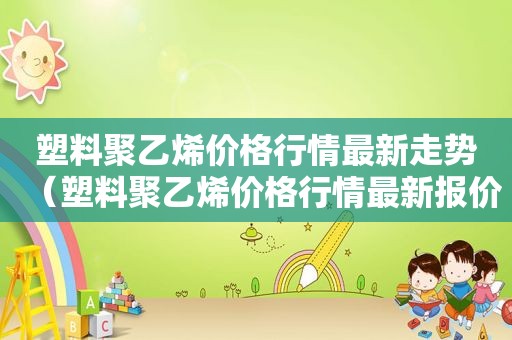 塑料聚乙烯价格行情最新走势（塑料聚乙烯价格行情最新报价）
