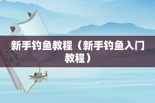 新手钓鱼教程（新手钓鱼入门教程）