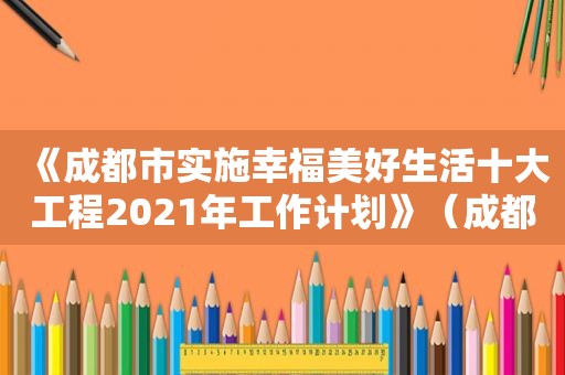 《成都市实施幸福美好生活十大工程2021年工作计划》（成都市人民 *** 关于实施幸福美好生活十大工程的意见）