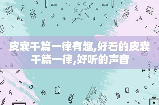 皮囊千篇一律有趣,好看的皮囊千篇一律,好听的声音