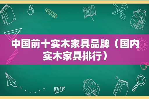 中国前十实木家具品牌（国内实木家具排行）