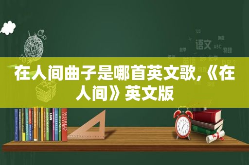 在人间曲子是哪首英文歌,《在人间》英文版