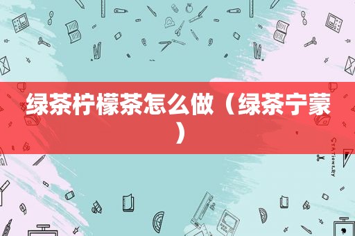 绿茶柠檬茶怎么做（绿茶宁蒙）
