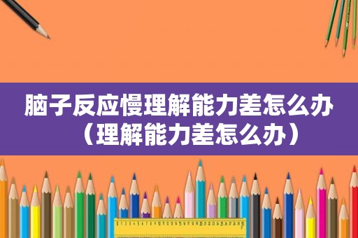脑子反应慢理解能力差怎么办（理解能力差怎么办）