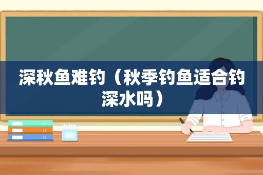 深秋鱼难钓（秋季钓鱼适合钓深水吗）