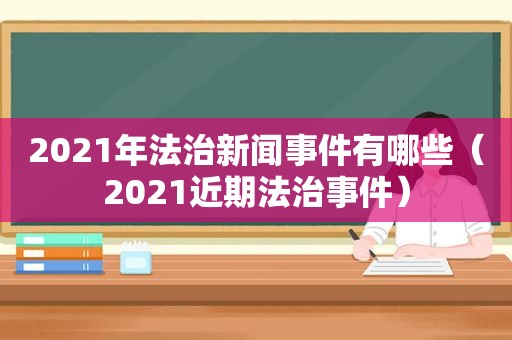 2021年法治新闻事件有哪些（2021近期法治事件）