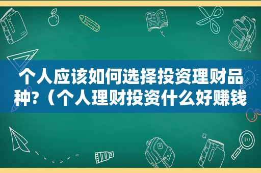 个人应该如何选择投资理财品种?（个人理财投资什么好赚钱）