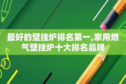 最好的壁挂炉排名第一,家用燃气壁挂炉十大排名品牌
