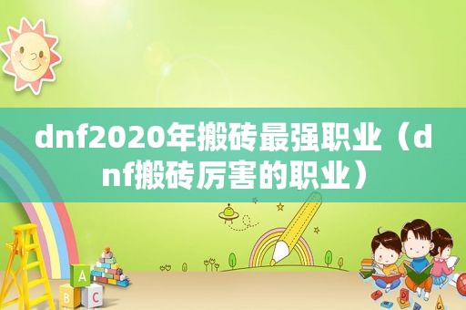 dnf2020年搬砖最强职业（dnf搬砖厉害的职业）